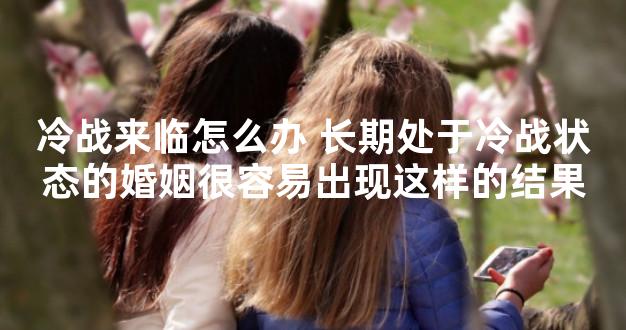 冷战来临怎么办 长期处于冷战状态的婚姻很容易出现这样的结果